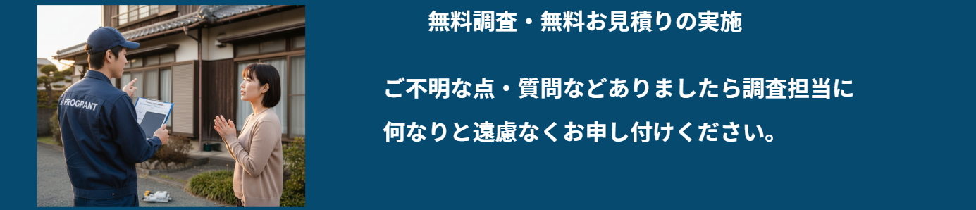 無料調査・見積りサービスを訴求するバナー画像。左側に住宅前での調査シーン：PROGRANTのロゴ入り紺色作業服を着た男性調査員が書類を持ち、ベージュのカーディガンを着た女性住人と対話している様子。日本家屋の前で専門的な相談を行っている。右側の青い背景に白文字で「無料調査・無料お見積りの実施」の見出し、その下に「ご不明な点・質問などありましたら調査担当に何なりと遠慮なくお申し付けください。」のメッセージ。信頼性と親しみやすさを表現したサービス紹介バナー。 